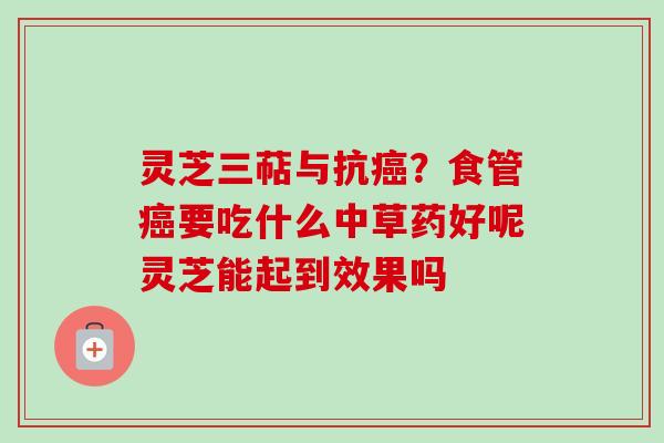 灵芝三萜与抗癌?食管癌要吃什么中草药好呢灵芝能起到效果吗-第1张图片-卓越灵芝孢子粉 灵芝三萜与抗癌?食管癌要吃什么中草药好呢灵芝能起到效果吗-第1张图片-卓越灵芝孢子粉