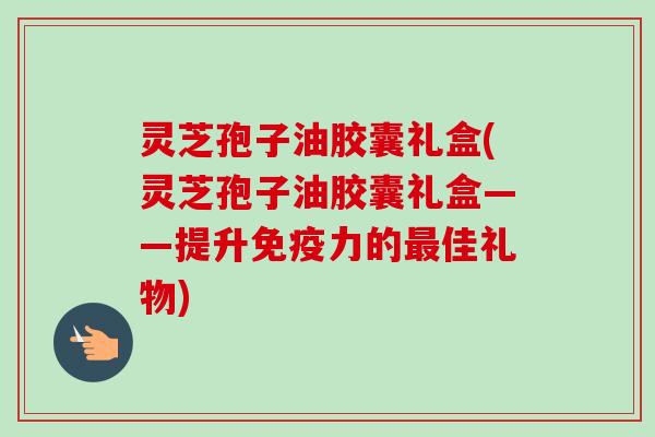 灵芝孢子油胶囊礼盒(灵芝孢子油胶囊礼盒——提升免疫力的最佳礼物)-第1张图片-卓越灵芝孢子粉 灵芝孢子油胶囊礼盒(灵芝孢子油胶囊礼盒——提升免疫力的最佳礼物)-第1张图片-卓越灵芝孢子粉