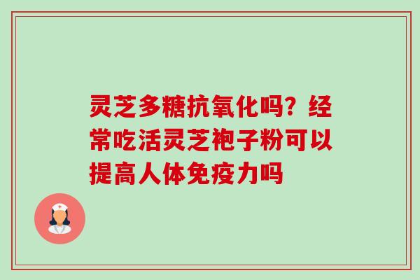 灵芝多糖抗氧化吗?经常吃活灵芝袍子粉可以提高人体免疫力吗-第1张图片-卓越灵芝孢子粉 灵芝多糖抗氧化吗?经常吃活灵芝袍子粉可以提高人体免疫力吗-第1张图片-卓越灵芝孢子粉