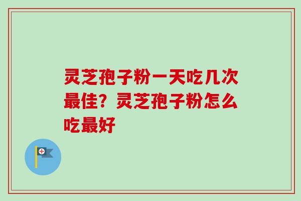 灵芝孢子粉一天吃几次最佳?灵芝孢子粉怎么吃最好-第1张图片-卓越灵芝孢子粉 灵芝孢子粉一天吃几次最佳?灵芝孢子粉怎么吃最好-第1张图片-卓越灵芝孢子粉