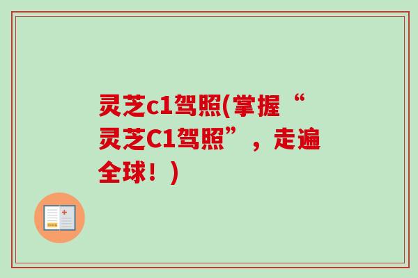 灵芝c1驾照(掌握“灵芝C1驾照”,走遍全球!)-第1张图片-卓越灵芝孢子粉 灵芝c1驾照(掌握“灵芝C1驾照”,走遍全球!)-第1张图片-卓越灵芝孢子粉