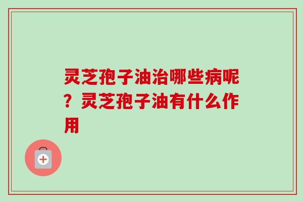 灵芝孢子油治哪些病呢?灵芝孢子油有什么作用-第1张图片-卓越灵芝孢子粉 灵芝孢子油治哪些病呢?灵芝孢子油有什么作用-第1张图片-卓越灵芝孢子粉