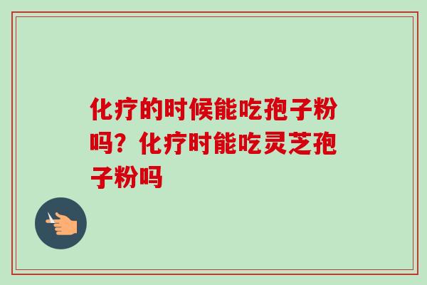 化疗的时候能吃孢子粉吗?化疗时能吃灵芝孢子粉吗-第1张图片-卓越灵芝孢子粉 化疗的时候能吃孢子粉吗?化疗时能吃灵芝孢子粉吗-第1张图片-卓越灵芝孢子粉