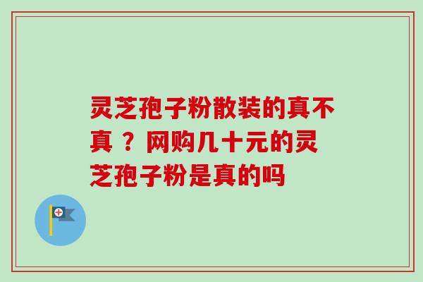 灵芝孢子粉散装的真不真 ?网购几十元的灵芝孢子粉是真的吗-第1张图片-卓越灵芝孢子粉 灵芝孢子粉散装的真不真 ?网购几十元的灵芝孢子粉是真的吗-第1张图片-卓越灵芝孢子粉