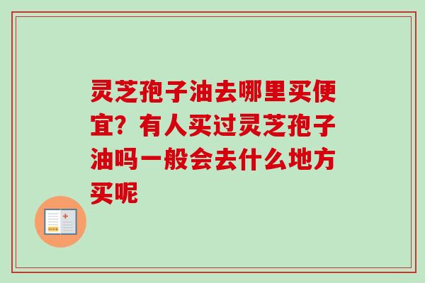 灵芝孢子油去哪里买便宜?有人买过灵芝孢子油吗一般会去什么地方买呢-第1张图片-卓越灵芝孢子粉 灵芝孢子油去哪里买便宜?有人买过灵芝孢子油吗一般会去什么地方买呢-第1张图片-卓越灵芝孢子粉