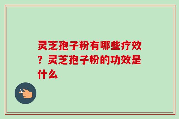 灵芝孢子粉有哪些疗效？灵芝孢子粉的功效是什么-第1张图片-卓越灵芝孢子粉