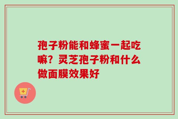 孢子粉能和蜂蜜一起吃嘛?灵芝孢子粉和什么做面膜效果好-第1张图片-卓越灵芝孢子粉 孢子粉能和蜂蜜一起吃嘛?灵芝孢子粉和什么做面膜效果好-第1张图片-卓越灵芝孢子粉