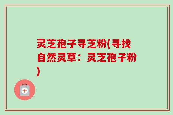 灵芝孢子寻芝粉(寻找自然灵草:灵芝孢子粉)-第1张图片-卓越灵芝孢子粉 灵芝孢子寻芝粉(寻找自然灵草:灵芝孢子粉)-第1张图片-卓越灵芝孢子粉