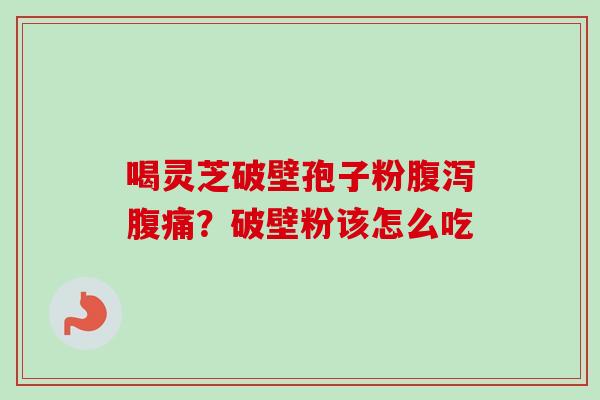 喝灵芝破壁孢子粉腹泻腹痛？破壁粉该怎么吃-第1张图片-卓越灵芝孢子粉