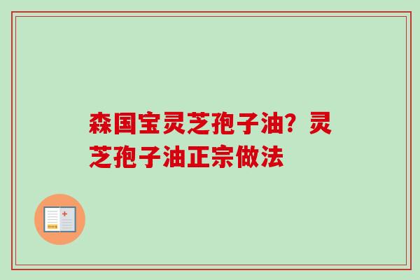 森国宝灵芝孢子油?灵芝孢子油正宗做法-第1张图片-卓越灵芝孢子粉 森国宝灵芝孢子油?灵芝孢子油正宗做法-第1张图片-卓越灵芝孢子粉