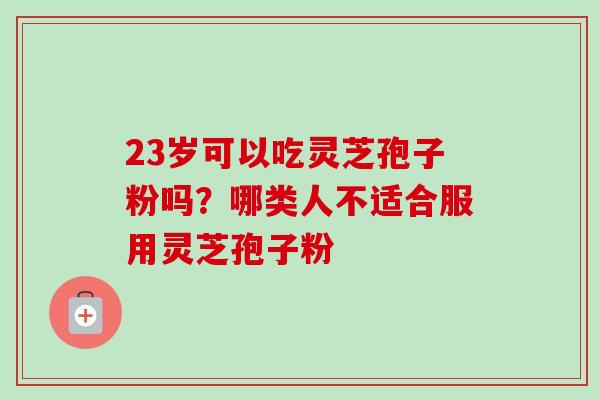 23岁可以吃灵芝孢子粉吗？哪类人不适合服用灵芝孢子粉-第1张图片-卓越灵芝孢子粉