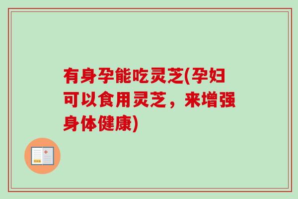 有身孕能吃灵芝(孕妇可以食用灵芝，来增强身体健康)-第1张图片-卓越灵芝孢子粉
