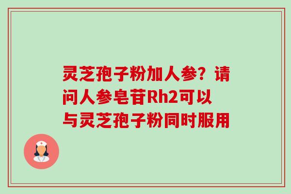 灵芝孢子粉加人参?请问人参皂苷Rh2可以与灵芝孢子粉同时服用-第1张图片-卓越灵芝孢子粉 灵芝孢子粉加人参?请问人参皂苷Rh2可以与灵芝孢子粉同时服用-第1张图片-卓越灵芝孢子粉
