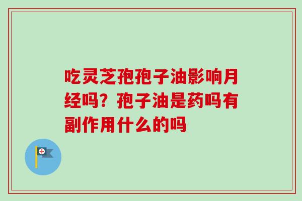 吃灵芝孢孢子油影响月经吗?孢子油是药吗有副作用什么的吗-第1张图片-卓越灵芝孢子粉 吃灵芝孢孢子油影响月经吗?孢子油是药吗有副作用什么的吗-第1张图片-卓越灵芝孢子粉