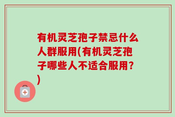 有机灵芝孢子禁忌什么人群服用(有机灵芝孢子哪些人不适合服用?)-第1张图片-卓越灵芝孢子粉 有机灵芝孢子禁忌什么人群服用(有机灵芝孢子哪些人不适合服用?)-第1张图片-卓越灵芝孢子粉
