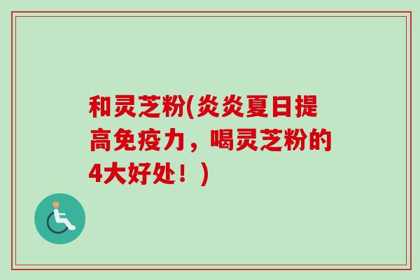 和灵芝粉(炎炎夏日提高免疫力,喝灵芝粉的4大好处!)-第1张图片-卓越灵芝孢子粉 和灵芝粉(炎炎夏日提高免疫力,喝灵芝粉的4大好处!)-第1张图片-卓越灵芝孢子粉