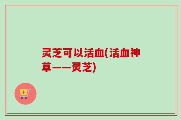灵芝可以活血(活血神草——灵芝)-第1张图片-卓越灵芝孢子粉 灵芝可以活血(活血神草——灵芝)-第1张图片-卓越灵芝孢子粉