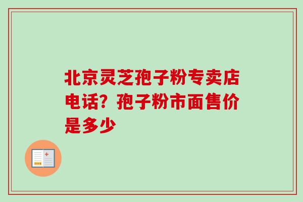北京灵芝孢子粉专卖店电话?孢子粉市面售价是多少-第1张图片-卓越灵芝孢子粉 北京灵芝孢子粉专卖店电话?孢子粉市面售价是多少-第1张图片-卓越灵芝孢子粉