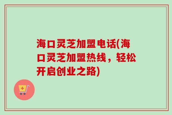 海口灵芝加盟电话(海口灵芝加盟热线,轻松开启创业之路)-第1张图片-卓越灵芝孢子粉 海口灵芝加盟电话(海口灵芝加盟热线,轻松开启创业之路)-第1张图片-卓越灵芝孢子粉