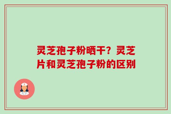 灵芝孢子粉晒干？灵芝片和灵芝孢子粉的区别-第1张图片-卓越灵芝孢子粉
