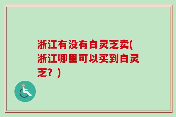 浙江有没有白灵芝卖(浙江哪里可以买到白灵芝?)-第1张图片-卓越灵芝孢子粉 浙江有没有白灵芝卖(浙江哪里可以买到白灵芝?)-第1张图片-卓越灵芝孢子粉
