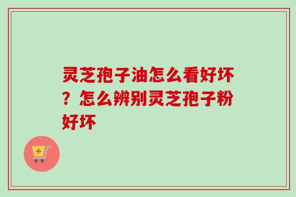 灵芝孢子油怎么看好坏?怎么辨别灵芝孢子粉好坏-第1张图片-卓越灵芝孢子粉 灵芝孢子油怎么看好坏?怎么辨别灵芝孢子粉好坏-第1张图片-卓越灵芝孢子粉