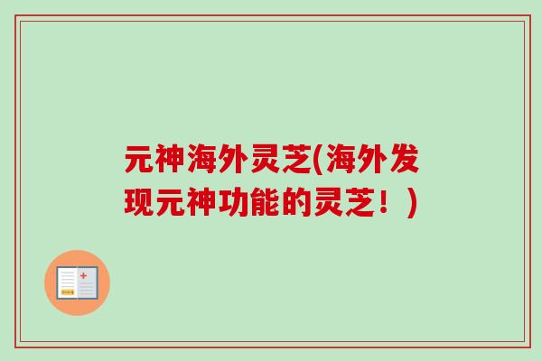 元神海外灵芝(海外发现元神功能的灵芝!)-第1张图片-卓越灵芝孢子粉 元神海外灵芝(海外发现元神功能的灵芝!)-第1张图片-卓越灵芝孢子粉