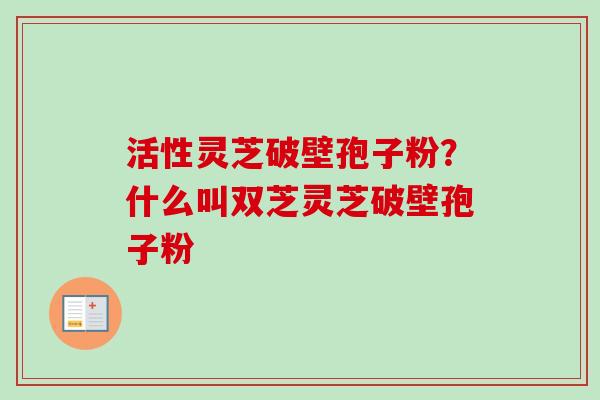 活性灵芝破壁孢子粉?什么叫双芝灵芝破壁孢子粉-第1张图片-卓越灵芝孢子粉 活性灵芝破壁孢子粉?什么叫双芝灵芝破壁孢子粉-第1张图片-卓越灵芝孢子粉
