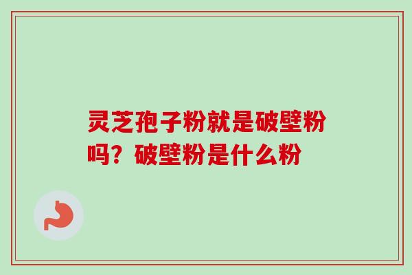 灵芝孢子粉就是破壁粉吗?破壁粉是什么粉-第1张图片-卓越灵芝孢子粉 灵芝孢子粉就是破壁粉吗?破壁粉是什么粉-第1张图片-卓越灵芝孢子粉