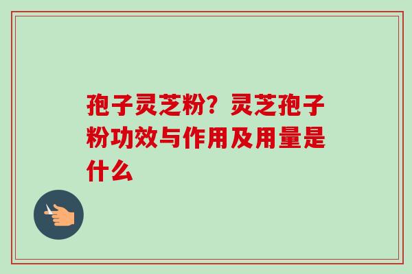 孢子灵芝粉?灵芝孢子粉功效与作用及用量是什么-第1张图片-卓越灵芝孢子粉 孢子灵芝粉?灵芝孢子粉功效与作用及用量是什么-第1张图片-卓越灵芝孢子粉