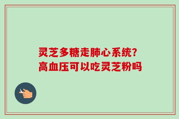 灵芝多糖走肺心系统?高血压可以吃灵芝粉吗-第1张图片-卓越灵芝孢子粉 灵芝多糖走肺心系统?高血压可以吃灵芝粉吗-第1张图片-卓越灵芝孢子粉