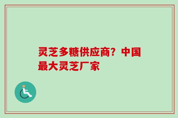 灵芝多糖供应商?中国最大灵芝厂家-第1张图片-卓越灵芝孢子粉 灵芝多糖供应商?中国最大灵芝厂家-第1张图片-卓越灵芝孢子粉