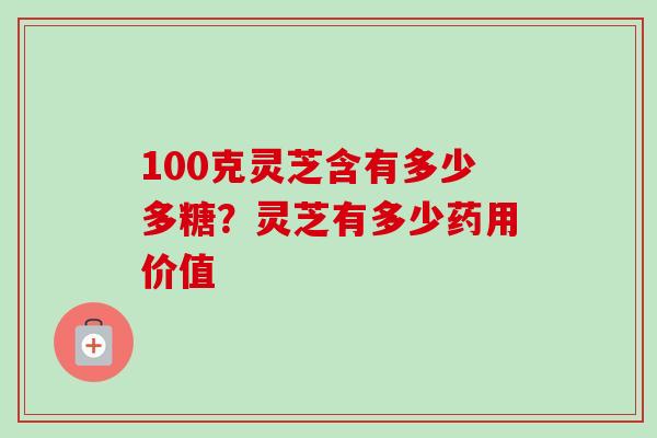 100克灵芝含有多少多糖？灵芝有多少药用价值-第1张图片-卓越灵芝孢子粉