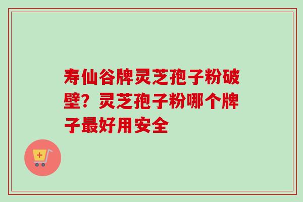 寿仙谷牌灵芝孢子粉破壁?灵芝孢子粉哪个牌子最好用安全-第1张图片-卓越灵芝孢子粉 寿仙谷牌灵芝孢子粉破壁?灵芝孢子粉哪个牌子最好用安全-第1张图片-卓越灵芝孢子粉