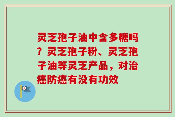 灵芝孢子油中含多糖吗?灵芝孢子粉、灵芝孢子油等灵芝产品,对治癌防癌有没有功效-第1张图片-卓越灵芝孢子粉 灵芝孢子油中含多糖吗?灵芝孢子粉、灵芝孢子油等灵芝产品,对治癌防癌有没有功效-第1张图片-卓越灵芝孢子粉