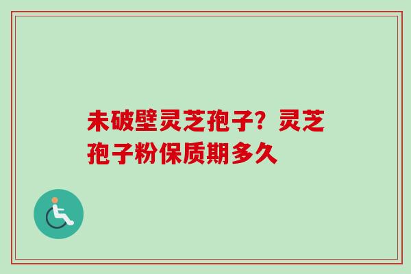 未破壁灵芝孢子?灵芝孢子粉保质期多久-第1张图片-卓越灵芝孢子粉 未破壁灵芝孢子?灵芝孢子粉保质期多久-第1张图片-卓越灵芝孢子粉