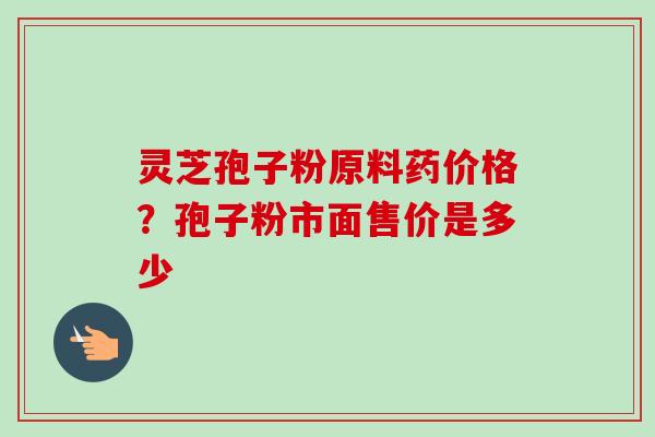灵芝孢子粉原料药价格?孢子粉市面售价是多少-第1张图片-卓越灵芝孢子粉 灵芝孢子粉原料药价格?孢子粉市面售价是多少-第1张图片-卓越灵芝孢子粉