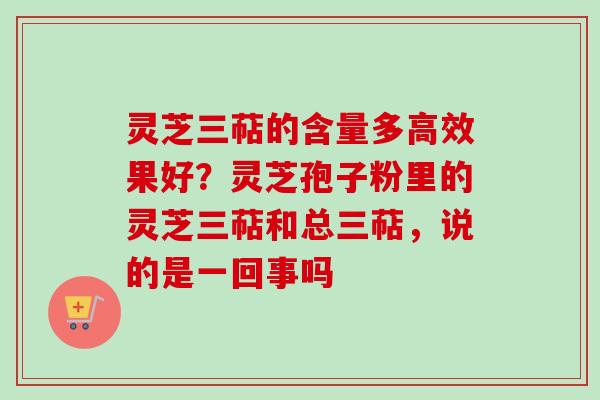 灵芝三萜的含量多高效果好?灵芝孢子粉里的灵芝三萜和总三萜,说的是一回事吗-第1张图片-卓越灵芝孢子粉 灵芝三萜的含量多高效果好?灵芝孢子粉里的灵芝三萜和总三萜,说的是一回事吗-第1张图片-卓越灵芝孢子粉
