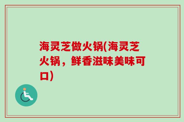 海灵芝做火锅(海灵芝火锅,鲜香滋味美味可口)-第1张图片-卓越灵芝孢子粉 海灵芝做火锅(海灵芝火锅,鲜香滋味美味可口)-第1张图片-卓越灵芝孢子粉