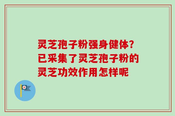 灵芝孢子粉强身健体?已采集了灵芝孢子粉的灵芝功效作用怎样呢-第1张图片-卓越灵芝孢子粉 灵芝孢子粉强身健体?已采集了灵芝孢子粉的灵芝功效作用怎样呢-第1张图片-卓越灵芝孢子粉