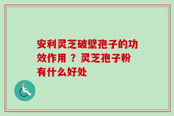 安利灵芝破壁孢子的功效作用 ?灵芝孢子粉有什么好处-第1张图片-卓越灵芝孢子粉 安利灵芝破壁孢子的功效作用 ?灵芝孢子粉有什么好处-第1张图片-卓越灵芝孢子粉