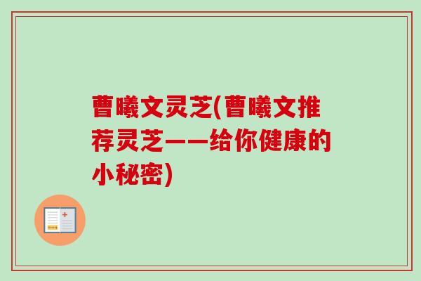曹曦文灵芝(曹曦文推荐灵芝——给你健康的小秘密)-第1张图片-卓越灵芝孢子粉