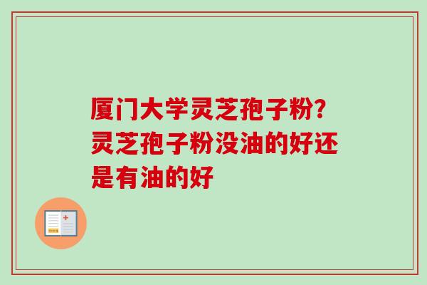 厦门大学灵芝孢子粉?灵芝孢子粉没油的好还是有油的好-第1张图片-卓越灵芝孢子粉 厦门大学灵芝孢子粉?灵芝孢子粉没油的好还是有油的好-第1张图片-卓越灵芝孢子粉
