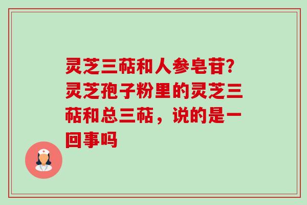 灵芝三萜和人参皂苷？灵芝孢子粉里的灵芝三萜和总三萜，说的是一回事吗-第1张图片-卓越灵芝孢子粉