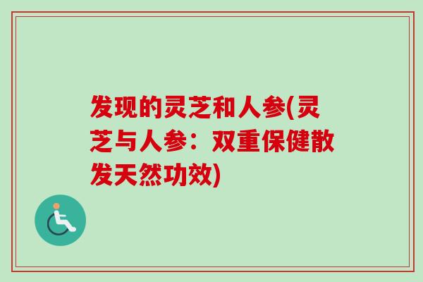 发现的灵芝和人参(灵芝与人参:双重保健散发天然功效)-第1张图片-卓越灵芝孢子粉 发现的灵芝和人参(灵芝与人参:双重保健散发天然功效)-第1张图片-卓越灵芝孢子粉