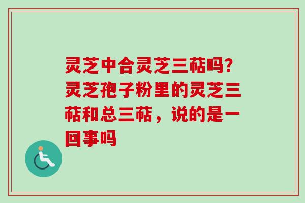 灵芝中合灵芝三萜吗?灵芝孢子粉里的灵芝三萜和总三萜,说的是一回事吗-第1张图片-卓越灵芝孢子粉 灵芝中合灵芝三萜吗?灵芝孢子粉里的灵芝三萜和总三萜,说的是一回事吗-第1张图片-卓越灵芝孢子粉