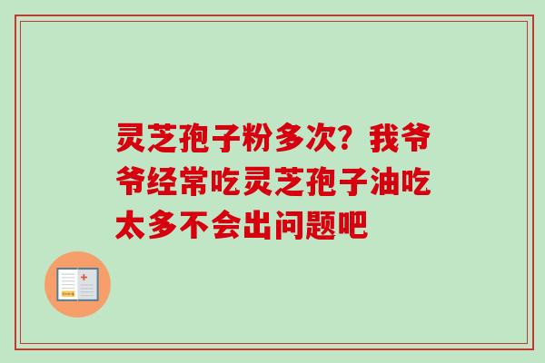 灵芝孢子粉多次?我爷爷经常吃灵芝孢子油吃太多不会出问题吧-第1张图片-卓越灵芝孢子粉 灵芝孢子粉多次?我爷爷经常吃灵芝孢子油吃太多不会出问题吧-第1张图片-卓越灵芝孢子粉