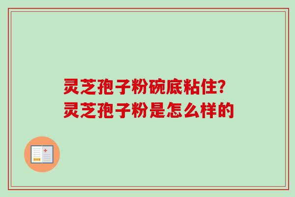 灵芝孢子粉碗底粘住?灵芝孢子粉是怎么样的-第1张图片-卓越灵芝孢子粉 灵芝孢子粉碗底粘住?灵芝孢子粉是怎么样的-第1张图片-卓越灵芝孢子粉