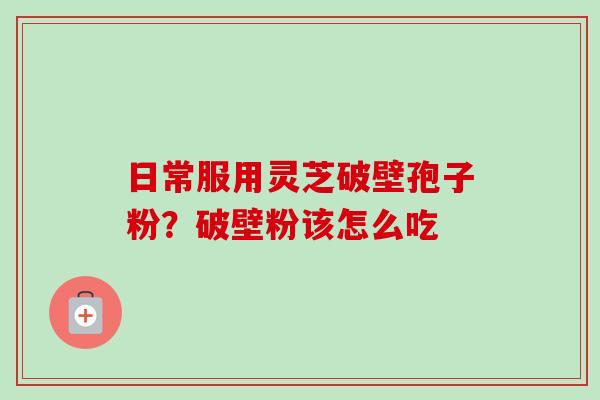 日常服用灵芝破壁孢子粉?破壁粉该怎么吃-第1张图片-卓越灵芝孢子粉 日常服用灵芝破壁孢子粉?破壁粉该怎么吃-第1张图片-卓越灵芝孢子粉