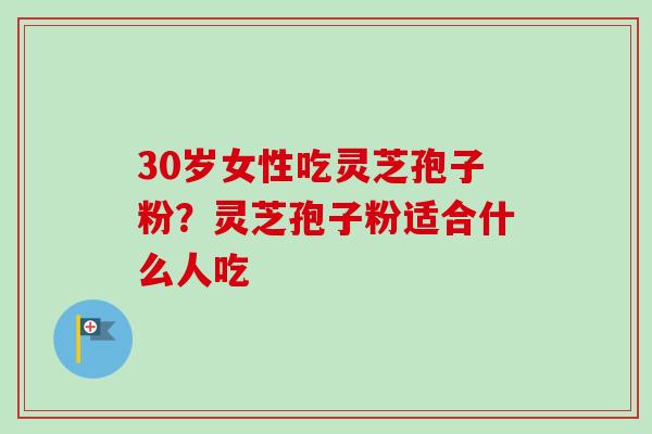 30岁女性吃灵芝孢子粉?灵芝孢子粉适合什么人吃-第1张图片-卓越灵芝孢子粉 30岁女性吃灵芝孢子粉?灵芝孢子粉适合什么人吃-第1张图片-卓越灵芝孢子粉